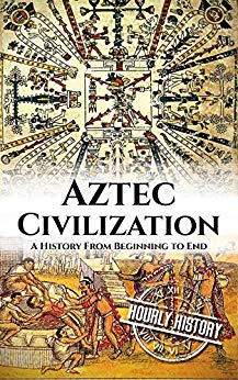 Aztec Civilization: A History From Beginning to End