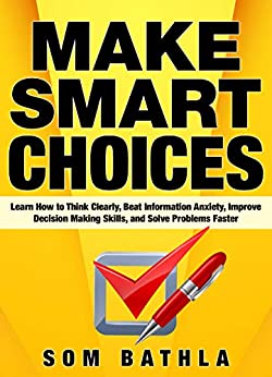 Make Smart Choices: Learn How to Think Clearly, Beat Information Anxiety, Improve Decision Making Skills, and Solve Problems Faster (Power-Up Your Brain Book 3)