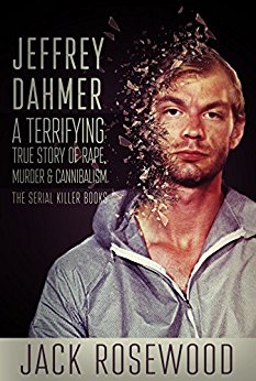 Jeffrey Dahmer: A Terrifying True Story of Rape, Murder & Cannibalism (The Serial Killer Books Book 1)