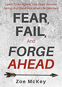 Fear, Fail, And Forge Ahead: Learn To Act Against Your Fears, Become Daring, And Stand Firm When Life Gets Hard