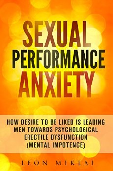 Sexual Performance Anxiety:How Desire To Be Liked Is Leading Men Towards Psychological Erectile Dysfunction (Mental Impotence)