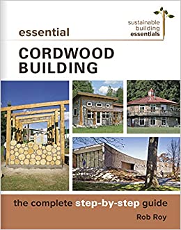 Essential Cordwood Building: The Complete Step-by-Step Guide (Sustainable Building Essentials Series, 6)