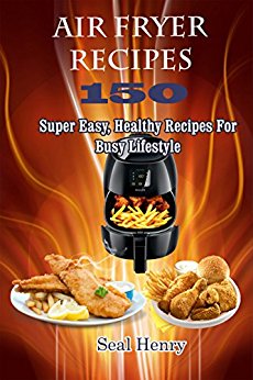Air Fryer Recipes: 150 Super Easy, Healthy Recipes For Busy Lifestyle ( Weight Loss, Healthy Living, Clean Eating)