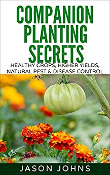Companion Planting Secrets - Organic Gardening to Deter Pests and Increase Yield: Chemical Free Methods to Reduce Pests, Combat Diseases and Grow Better ... (Inspiring Gardening Ideas Book 31)