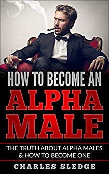 How To Become An Alpha Male: The Truth About Alpha Males & How To Become One