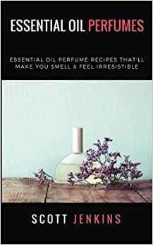 Essential Oil Perfumes: Essential Oil Perfume Recipes That’ll Make You Smell & Feel Irresistible