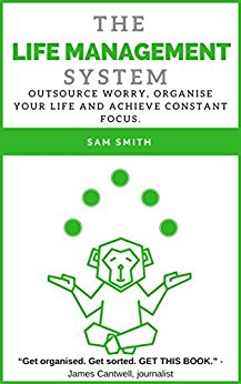 The Life Management System: Outsource worry, organise your life and achieve constant focus.