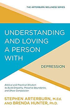 Understanding and Loving a Person with Depression: Biblical and Practical Wisdom to Build Empathy, Preserve Boundaries, and Show Compassion (The Arterburn Wellness Series)