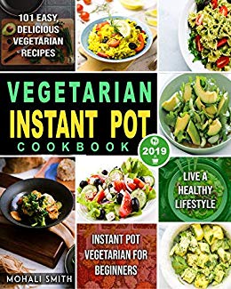 Vegetarian Instant Pot Cookbook 2019: Instant Pot Vegetarian for Beginners with 101 Easy, Delicious Vegetarian Recipes to Live A Healthy Lifestyle