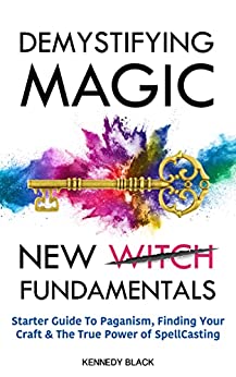 DEMYSTIFYING MAGIC NEW WITCH FUNDAMENTALS: Starter Guide to Paganism, Finding Your Craft and The True Power of Spell Casting.