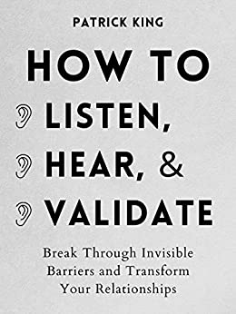 How to Listen, Hear, and Validate: Break Through Invisible Barriers and Transform Your Relationships (How to be More Likable and Charismatic Book 11)