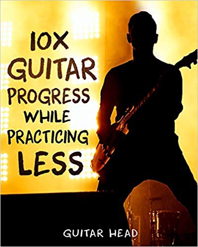 10x Guitar Progress While Practicing Less: How to Hack Your Practice Routine and  Fast-Track Your Guitar Playing