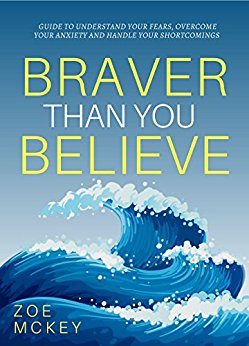 Braver Than You Believe: Guide To Understand Your Fears, Overcome Your Anxieties And Control Your Shortcomings