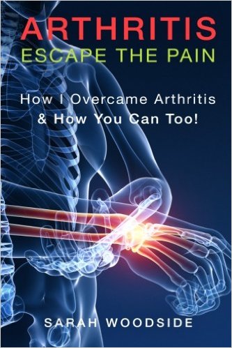 Arthritis : Escape The Pain: How I Overcame Arthritis & How You Can Too