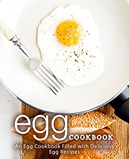 Egg Cookbook: An Egg Cookbook Filled with Delicious Egg Recipes