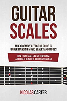 Guitar Scales: An Extremely Effective Guide To Understanding Music Scales And Modes & How To Use Them To Solo, Improvise And Create Beautiful Melodies On Guitar (Guitar Mastery Book 4)