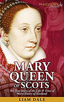 Mary Queen of Scots: The True Story of the Life & Time of Mary Stuart of Scotland (Royalty Biography & British History)