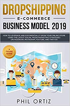 Dropshipping E-commerce Business Model 2019: How to Leverage and Exponentially Grow Your Online Store Using the Latest Social Media Marketing Strategies on Facebook, Instagram, YouTube, and Twitter