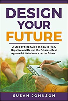 Design your Future: A Step by Step Guide on how to Plan, Organize and Design the Future.... Best Approach Life to have a Better Future..