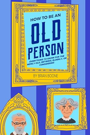 How to Be an Old Person: Everything to Know for the Newly Old, Retiring, Elderly, or Considering