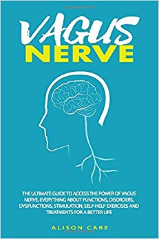 Vagus Nerve: The Ultimate Guide to Access the Power of Vagus Nerve.  Everything about Functions, Disorders, Dysfunctions, Stimulation, Self-Help Exercises and Treatments for a Better Life