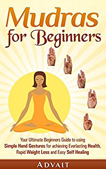Mudras for Beginners: Your Ultimate Beginners Guide to using Simple Hand Gestures for achieving Everlasting Health, Rapid Weight Loss and Easy Self Healing (Mudra Healing Book 1)