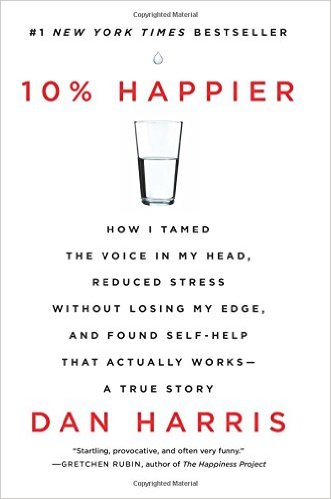 10 Happier How I Tamed the Voice in My Head Reduced Stress Without Losing My Edge and Found Self-Help That Actually Works--A True Story