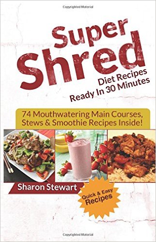 Super Shred Diet Recipes Ready In 30 Minutes - 74 Mouthwatering Main Courses, Stews & Smoothie Recipes Inside!