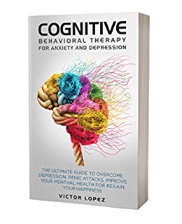 Cognitive Behavioral Therapy for Anxiety and Depression: The Ultimate Guide to Overcome Depression, Panic Attacks, Improve Your Mental Health for Regain Your Happiness