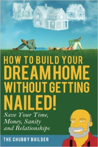 How To Build Your Dream Home Without Getting Nailed!: Save Your Time, Money, Sanity and Relationships