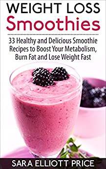 Weight Loss Smoothies: 33 Healthy and Delicious Smoothie Recipes to Boost Your Metabolism, Burn Fat and Lose Weight Fast (Smoothie Recipe Book for Fast Weight Loss)