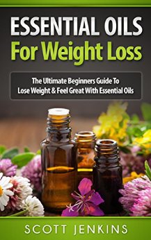 ESSENTIAL OILS FOR WEIGHT LOSS: The Ultimate Beginners Guide To Lose Weight & Feel Great With Essential Oils (Soap Making, Bath Bombs, Coconut Oil, Natural ... Lavender Oil, Coconut Oil, Tea Tree Oil)