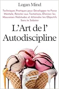 L'Art de l'Autodiscipline: Techniques Pratiques pour Développer ta Force Mentale, Résister aux Tentations, Éliminer les Mauvaises Habitudes et Atteindre tes Objectifs Sans te Saboter