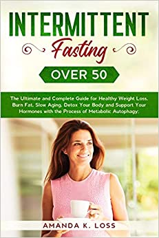Intermittent Fasting Over 50: The Ultimate and Complete Guide for Healthy Weight Loss, Burn Fat, Slow Aging, Detox Your Body and Support Your Hormones with the Process of Metabolic Autophagy