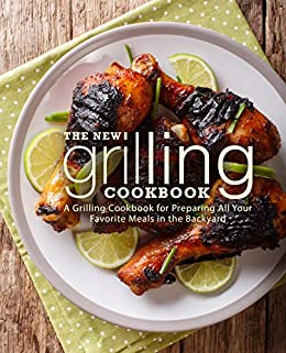 The New Grilling Cookbook: A Grilling Cookbook for Preparing All Your Favorite Meals in the Backyard