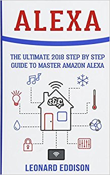 Alexa: The Ultimate 2018 Step By Step Guide To Master Amazon Alexa