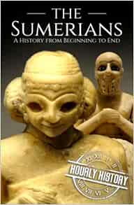 The Sumerians: A History from Beginning to End (Mesopotamia History)