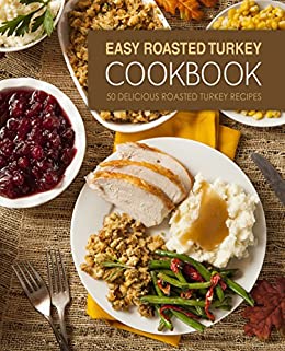 Easy Roasted Turkey Cookbook: 50 Delicious Roasted Turkey Recipes (2nd Edition)