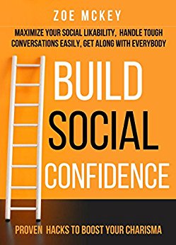 Build Social Confidence: Maximize Your Social Likability, Handle Tough Conversations Easily, Get Along with Everybody - Proven Hacks to Boost Your Charisma