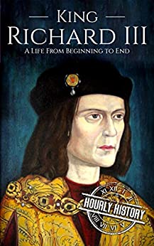 King Richard III: A Life from Beginning to End (Biographies of British Royalty)