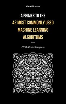 A Primer to the 42 Most commonly used Machine Learning Algorithms (With Code Samples). (Arificial Intelligence Book 5)