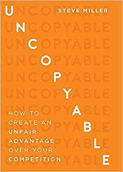 Uncopyable: How To Create An Unfair Advantage Over Your Competition