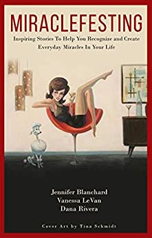 Miraclefesting: Inspiring Stories To Help You Recognize and Create Everyday Miracles In Your Life