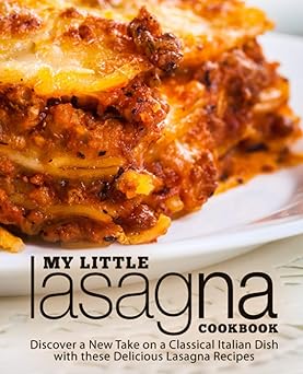 My Little Lasagna Cookbook: Discover a New Take on a Classical Italian Dish with these Delicious Lasagna Recipes