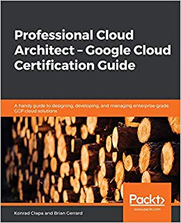 Professional Cloud Architect –  Google Cloud Certification Guide: A handy guide to designing, developing, and managing enterprise-grade GCP cloud solutions