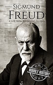 Sigmund Freud: A Life From Beginning to End (Biographies of Psychologists Book 1)