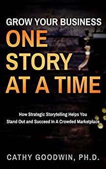 Grow Your Business One Story At A Time: How Strategic Storytelling Helps You Stand Out And Succeed In A Crowded Marketplace