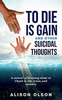 To Die Is Gain And Other Suicidal Thoughts: A Memoir Of Drawing Closer to Christ In Life, Crisis, And Recovery
