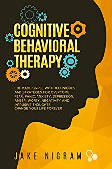 Cognitive Behavioral Therapy: CBT Made Simple with Techniques and Strategies to Overcome Fear, Panic, Anxiety, Depression, Anger, Worry, Negativity and Intrusive Thoughts. Change Your Life Forever