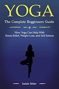 Yoga: The Complete Beginners Guide on How Yoga Can Help With Stress Relief, Weight Loss, and Self Esteem (31 Days for 31 Greatest Yoga Poses That Will ... Health & Fitness and Sharpen Your Mind)